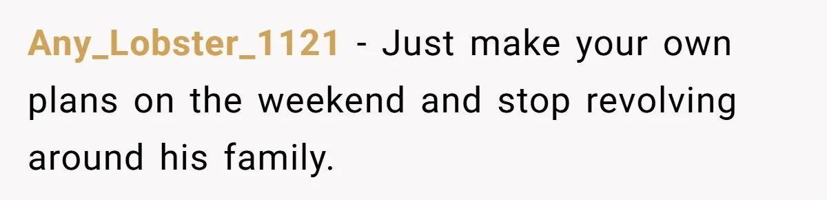 She Tells Her Partner She’s Done With The Every-Weekend Visits To His Parents, But It Doesn’t Go Well Any_Lobster_1121 − Just make your own plans on the weekend and stop revolving around his family.