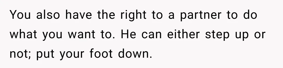 She Tells Her Partner She’s Done With The Every-Weekend Visits To His Parents, But It Doesn’t Go Well You also have the right to a partner to do what you want to. He can either step up or not; put your foot down.