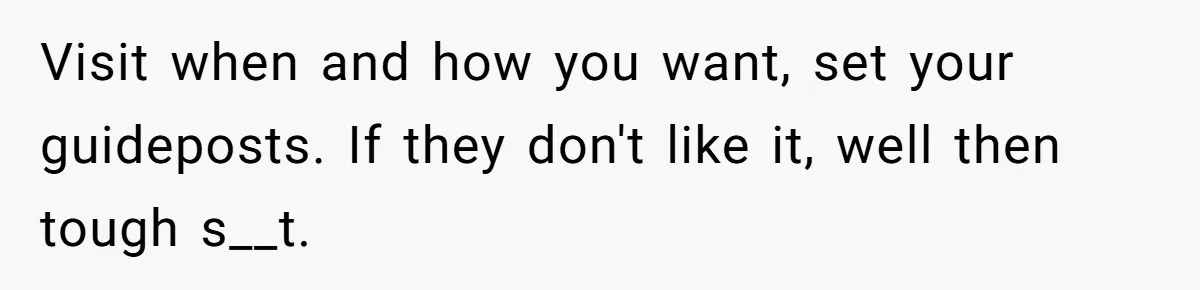 She Tells Her Partner She’s Done With The Every-Weekend Visits To His Parents, But It Doesn’t Go Well Visit when and how you want, set your guideposts. If they don't like it, well then tough s__t.