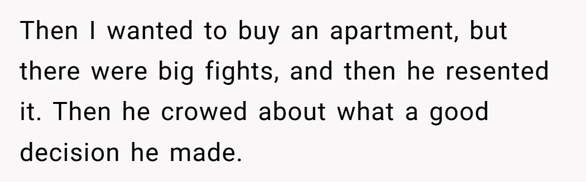 She Tells Her Partner She’s Done With The Every-Weekend Visits To His Parents, But It Doesn’t Go Well Then I wanted to buy an apartment, but there were big fights, and then he resented it. Then he crowed about what a good decision he made.