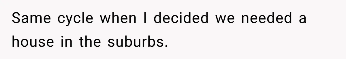 She Tells Her Partner She’s Done With The Every-Weekend Visits To His Parents, But It Doesn’t Go Well Same cycle when I decided we needed a house in the suburbs.