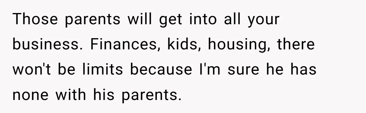 She Tells Her Partner She’s Done With The Every-Weekend Visits To His Parents, But It Doesn’t Go Well Those parents will get into all your business. Finances, kids, housing, there won't be limits because I'm sure he has none with his parents.