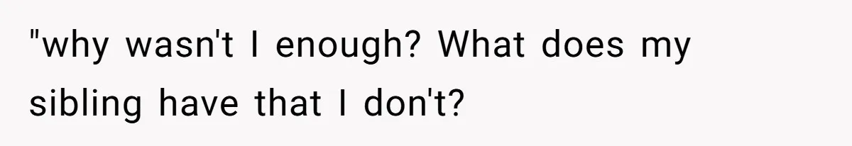 "why wasn't I enough? What does my sibling have that I don't?