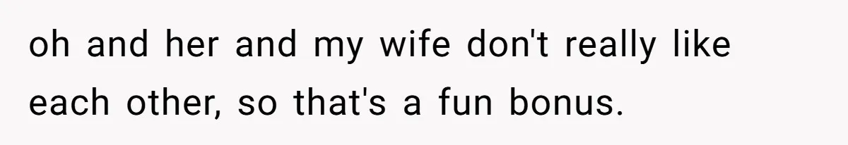 oh and her and my wife don't really like each other, so that's a fun bonus.