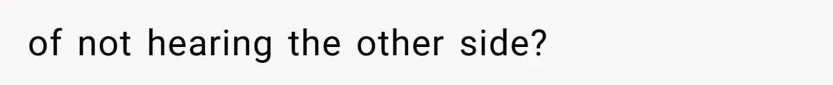 of not hearing the other side?