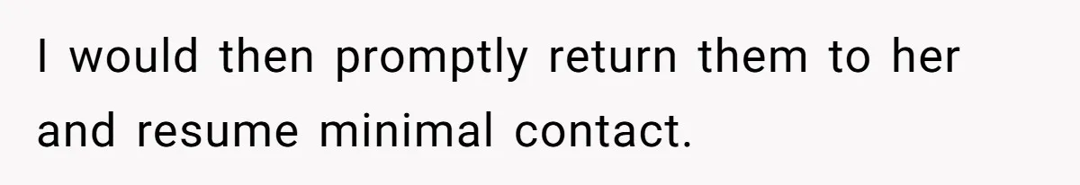 I would then promptly return them to her and resume minimal contact.