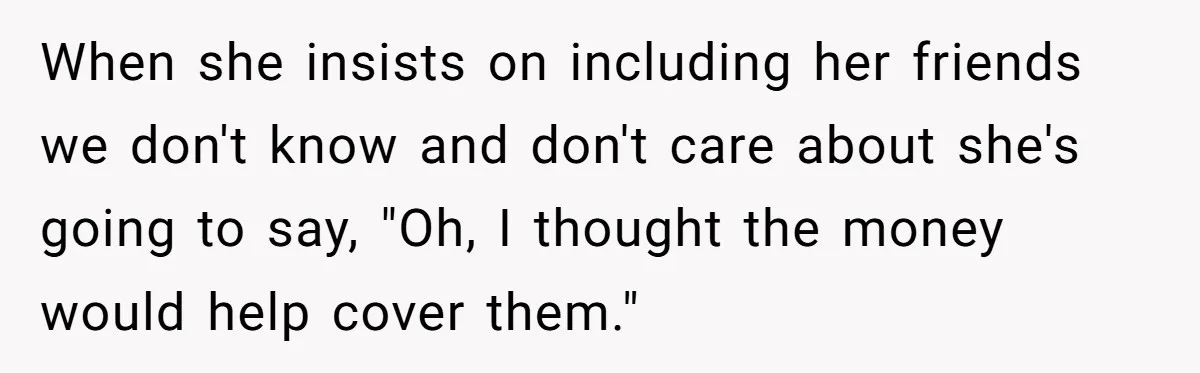 Woman Turns Down $25,000 Wedding Gift From Fiancé’s Mom, Fearing Strings Attached When she insists on including her friends we don't know and don't care about she's going to say, "Oh, I thought the money would help cover them."
