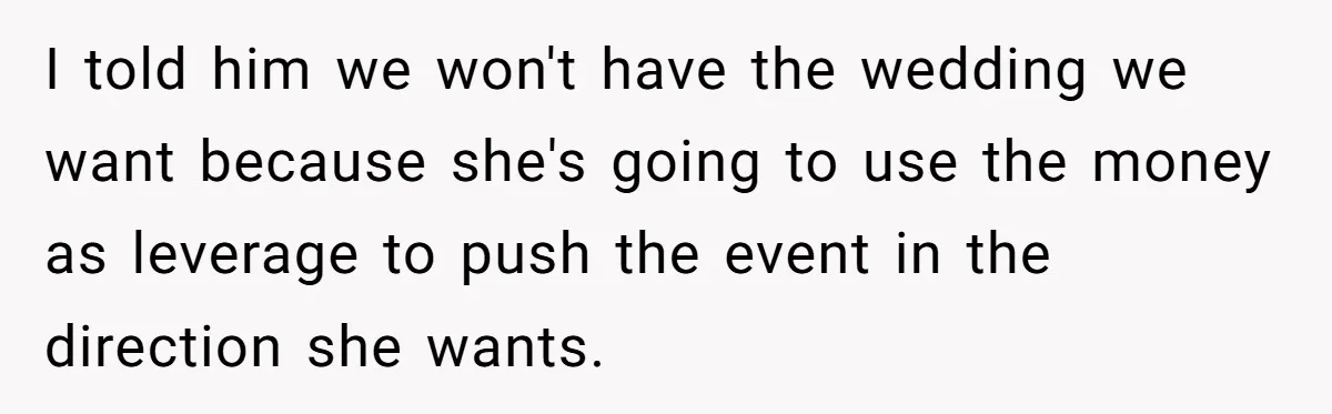 Woman Turns Down $25,000 Wedding Gift From Fiancé’s Mom, Fearing Strings Attached I told him we won't have the wedding we want because she's going to use the money as leverage to push the event in the direction she wants.