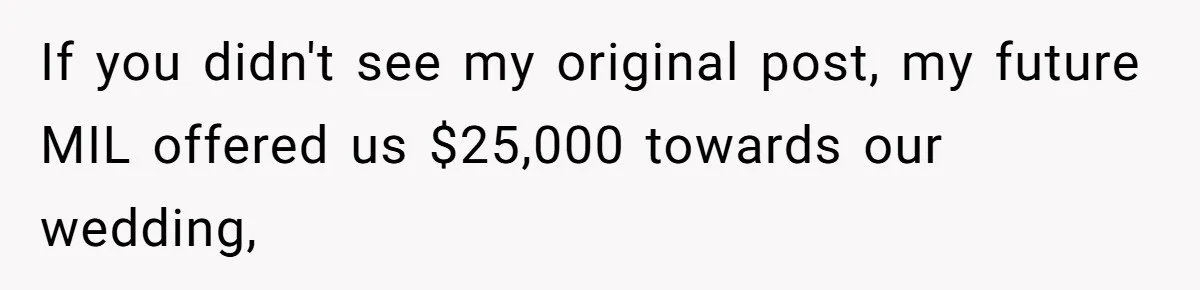 Woman Turns Down $25,000 Wedding Gift From Fiancé’s Mom, Fearing Strings Attached If you didn't see my original post, my future MIL offered us $25,000 towards our wedding,