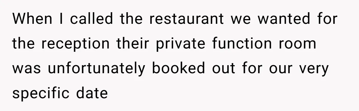 Woman Turns Down $25,000 Wedding Gift From Fiancé’s Mom, Fearing Strings Attached When I called the restaurant we wanted for the reception their private function room was unfortunately booked out for our very specific date