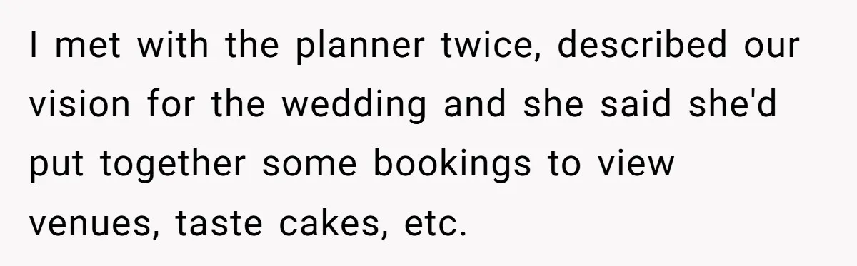 Woman Turns Down $25,000 Wedding Gift From Fiancé’s Mom, Fearing Strings Attached I met with the planner twice, described our vision for the wedding and she said she'd put together some bookings to view venues, taste cakes, etc.