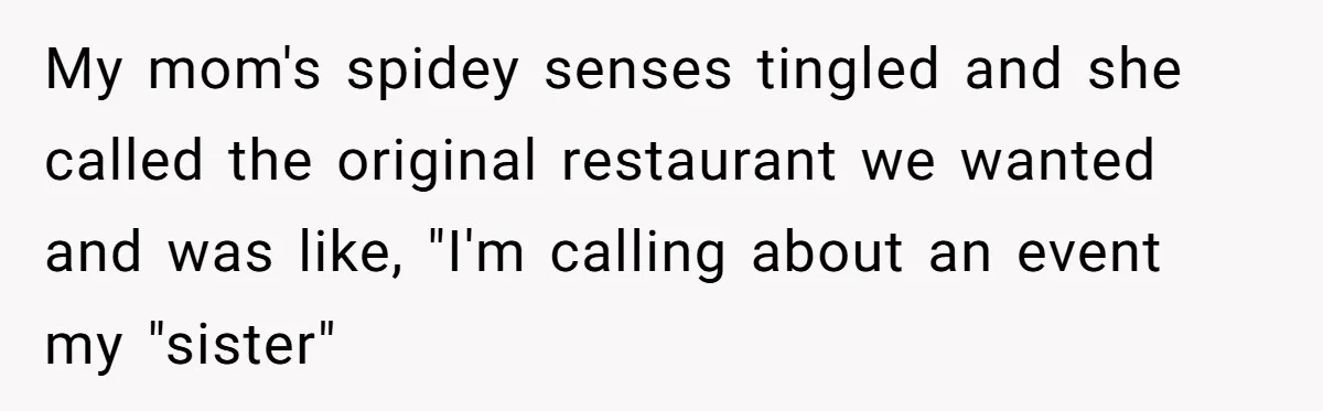 Woman Turns Down $25,000 Wedding Gift From Fiancé’s Mom, Fearing Strings Attached My mom's spidey senses tingled and she called the original restaurant we wanted and was like, "I'm calling about an event my "sister"