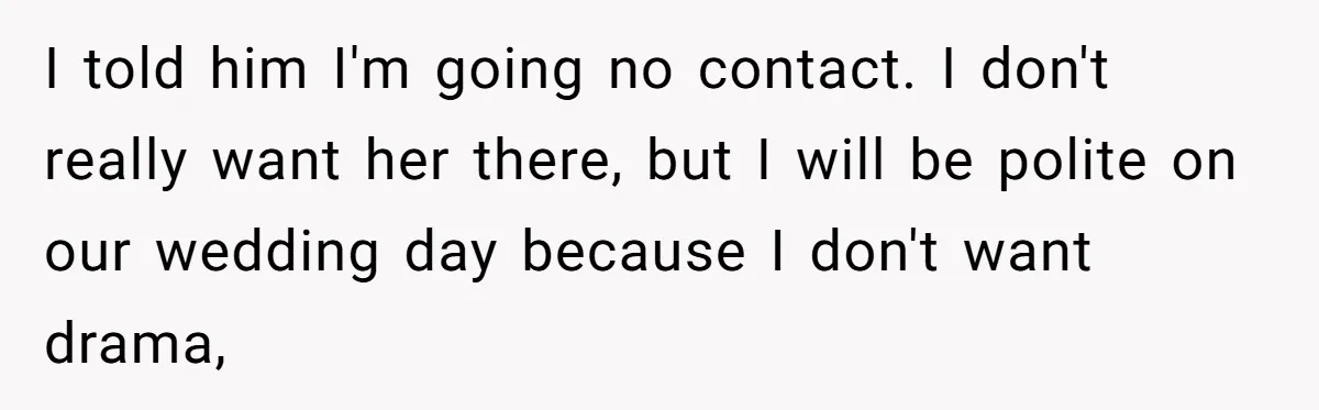 Woman Turns Down $25,000 Wedding Gift From Fiancé’s Mom, Fearing Strings Attached I told him I'm going no contact. I don't really want her there, but I will be polite on our wedding day because I don't want drama,