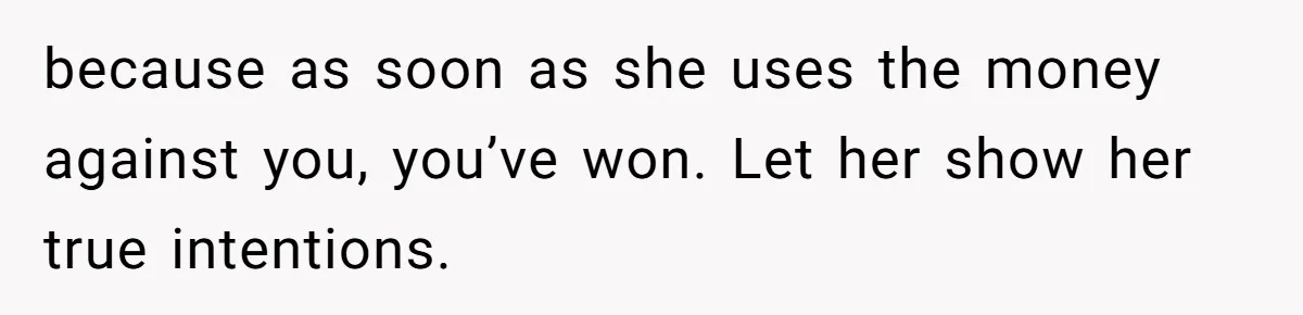 Woman Turns Down $25,000 Wedding Gift From Fiancé’s Mom, Fearing Strings Attached because as soon as she uses the money against you, you’ve won. Let her show her true intentions.