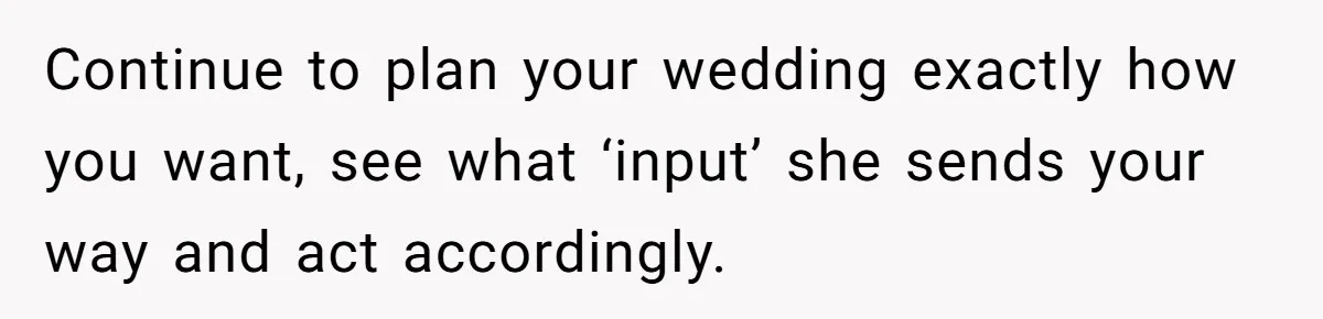 Woman Turns Down $25,000 Wedding Gift From Fiancé’s Mom, Fearing Strings Attached Continue to plan your wedding exactly how you want, see what ‘input’ she sends your way and act accordingly.