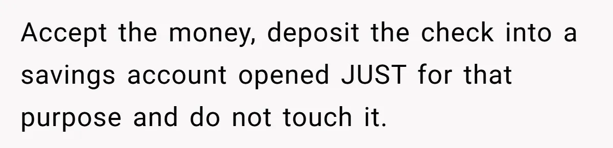 Woman Turns Down $25,000 Wedding Gift From Fiancé’s Mom, Fearing Strings Attached Accept the money, deposit the check into a savings account opened JUST for that purpose and do not touch it.