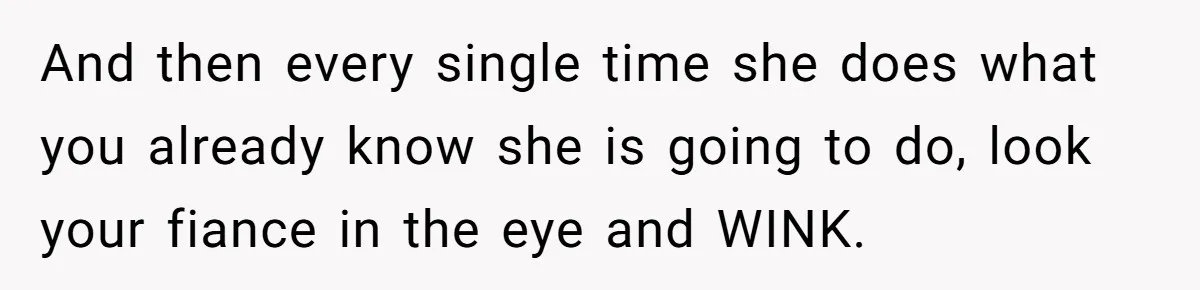 Woman Turns Down $25,000 Wedding Gift From Fiancé’s Mom, Fearing Strings Attached And then every single time she does what you already know she is going to do, look your fiance in the eye and WINK.