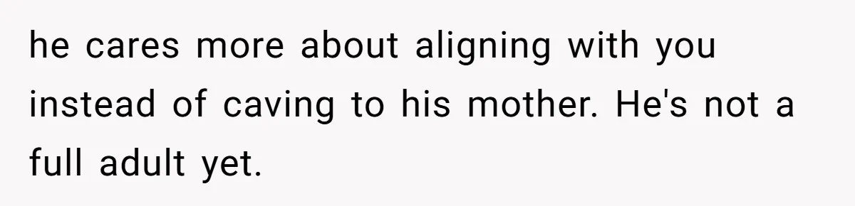 Woman Turns Down $25,000 Wedding Gift From Fiancé’s Mom, Fearing Strings Attached he cares more about aligning with you instead of caving to his mother. He's not a full adult yet.