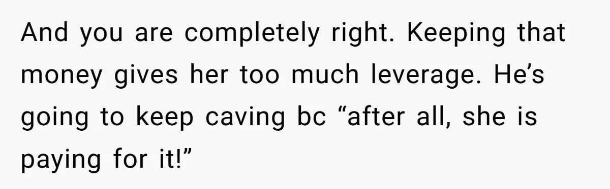 Woman Turns Down $25,000 Wedding Gift From Fiancé’s Mom, Fearing Strings Attached And you are completely right. Keeping that money gives her too much leverage. He’s going to keep caving bc “after all, she is paying for it!”