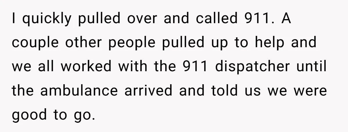 This Woman Stopped to Save a Stranger’s Life. Her Husband’s First Concern Was the Steering Wheel I quickly pulled over and called 911. A couple other people pulled up to help and we all worked with the 911 dispatcher until the ambulance arrived and told us...
