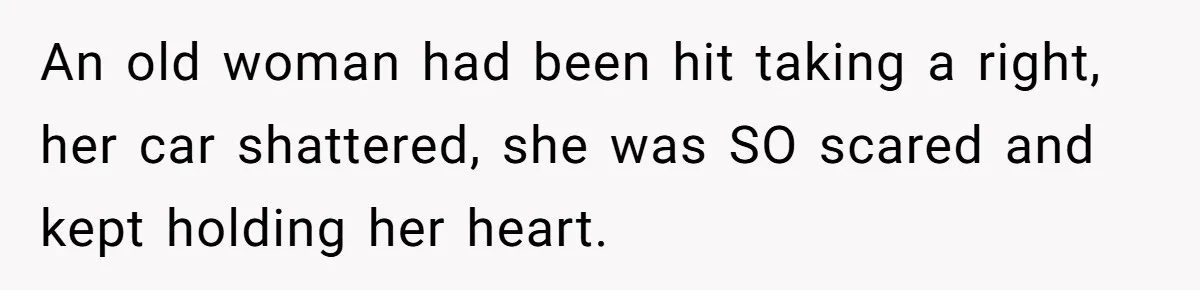 This Woman Stopped to Save a Stranger’s Life. Her Husband’s First Concern Was the Steering Wheel An old woman had been hit taking a right, her car shattered, she was SO scared and kept holding her heart.