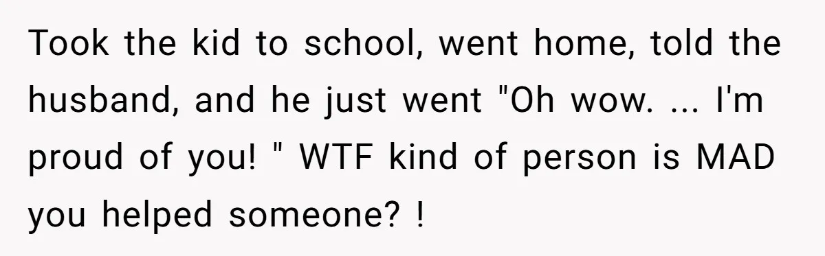 This Woman Stopped to Save a Stranger’s Life. Her Husband’s First Concern Was the Steering Wheel Took the kid to school, went home, told the husband, and he just went "Oh wow. ... I'm proud of you! " WTF kind of person is MAD you helped...