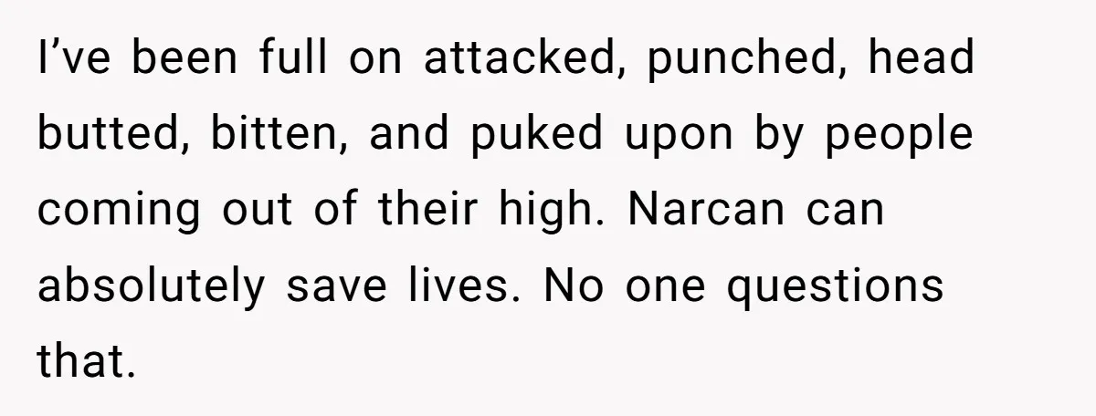 This Woman Stopped to Save a Stranger’s Life. Her Husband’s First Concern Was the Steering Wheel I’ve been full on attacked, punched, head butted, bitten, and puked upon by people coming out of their high. Narcan can absolutely save lives. No one questions that.