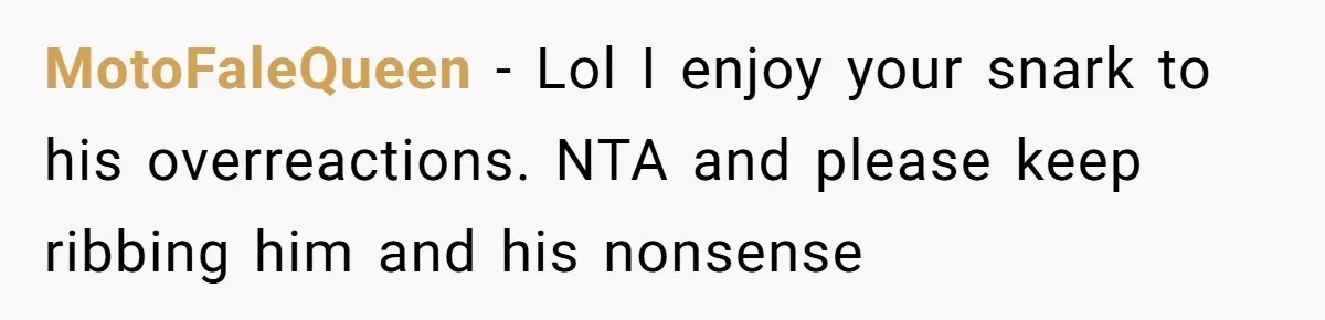 This Woman Stopped to Save a Stranger’s Life. Her Husband’s First Concern Was the Steering Wheel MotoFaleQueen − Lol I enjoy your snark to his overreactions. NTA and please keep ribbing him and his nonsense