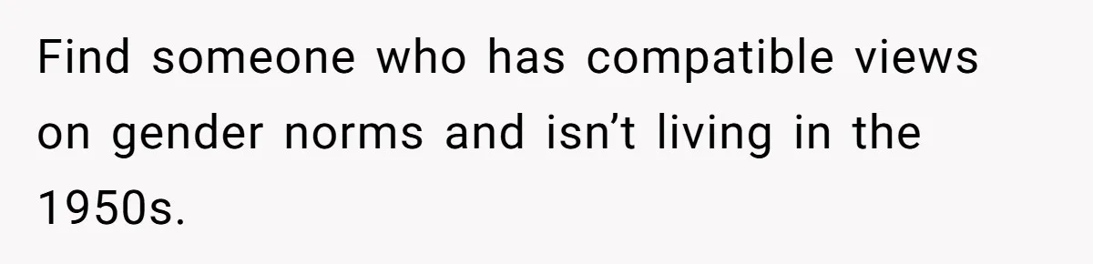 Girlfriend Mocks Her Partner For Crying Over A TV Show Ending And Is Shocked By The Fallout Find someone who has compatible views on gender norms and isn’t living in the 1950s.