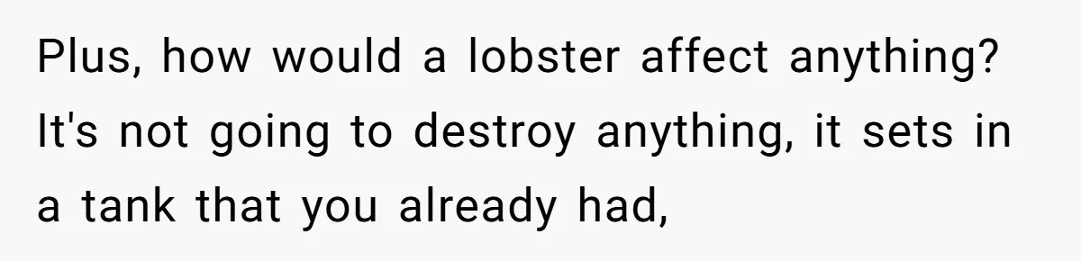 Woman Adds Pet Lobster To Her Exotic Collection, Boyfriend Disapproves And Threatens To Cook Plus, how would a lobster affect anything? It's not going to destroy anything, it sets in a tank that you already had,