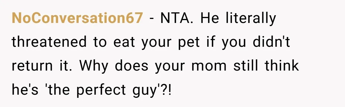 Woman Adds Pet Lobster To Her Exotic Collection, Boyfriend Disapproves And Threatens To Cook NoConversation67 − NTA. He literally threatened to eat your pet if you didn't return it. Why does your mom still think he's 'the perfect guy'?!