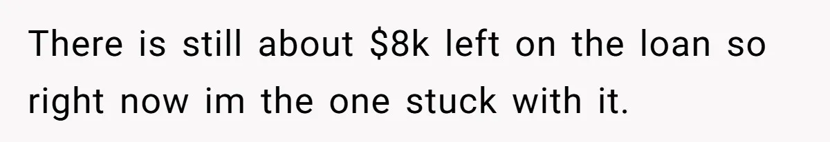 Father Demands Repayment After His Son Totaled A 12,000$ Car While Street Racing There is still about $8k left on the loan so right now im the one stuck with it.