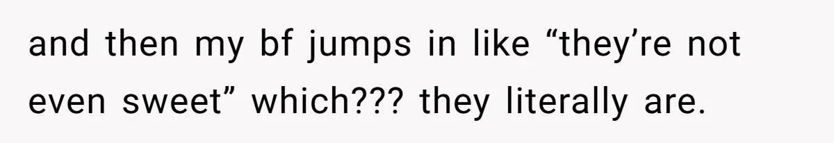 and then my bf jumps in like “they’re not even sweet” which??? they literally are.