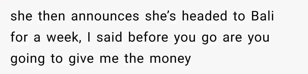 Flatmate Owes Bills, Still Goes On Vacation, Then Begs For Help During Emergency On Return she then announces she’s headed to Bali for a week, I said before you go are you going to give me the money