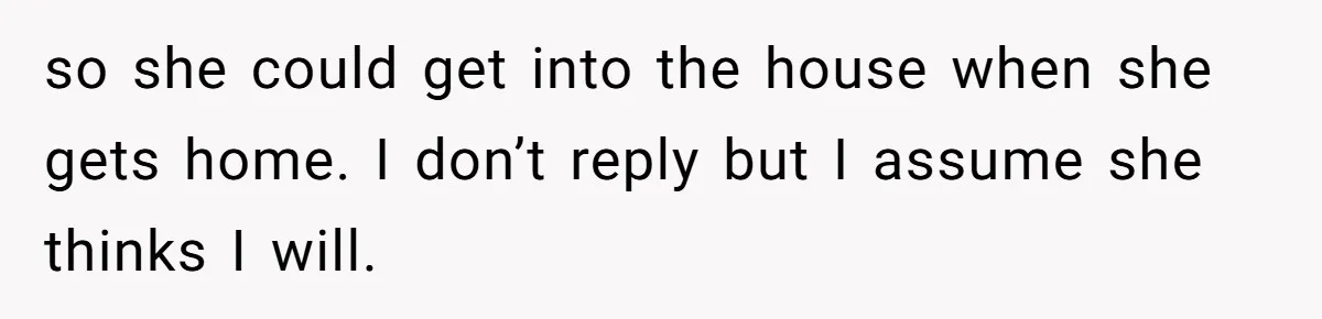 Flatmate Owes Bills, Still Goes On Vacation, Then Begs For Help During Emergency On Return so she could get into the house when she gets home. I don’t reply but I assume she thinks I will.