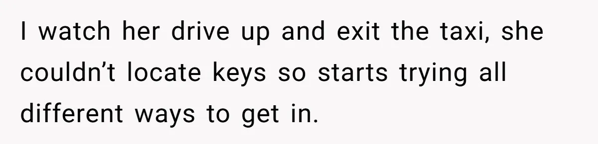 Flatmate Owes Bills, Still Goes On Vacation, Then Begs For Help During Emergency On Return I watch her drive up and exit the taxi, she couldn’t locate keys so starts trying all different ways to get in.