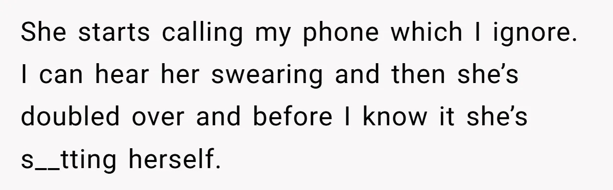 Flatmate Owes Bills, Still Goes On Vacation, Then Begs For Help During Emergency On Return She starts calling my phone which I ignore. I can hear her swearing and then she’s doubled over and before I know it she’s s__tting herself.