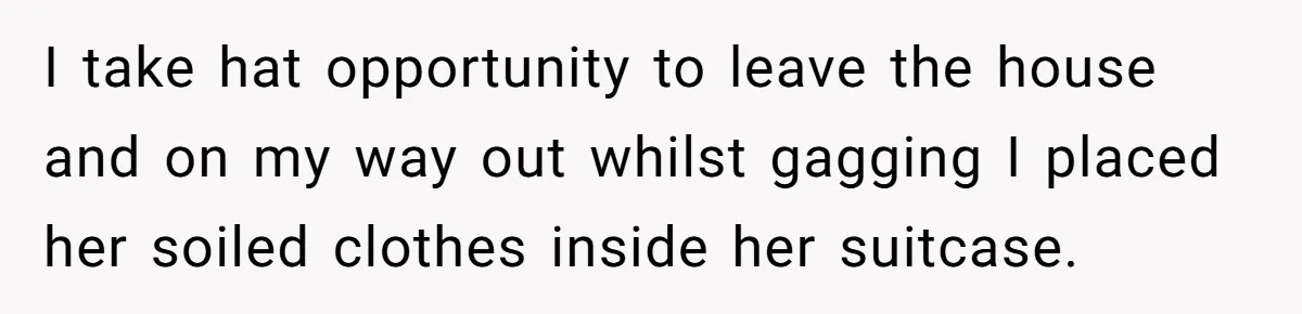 Flatmate Owes Bills, Still Goes On Vacation, Then Begs For Help During Emergency On Return I take hat opportunity to leave the house and on my way out whilst gagging I placed her soiled clothes inside her suitcase.
