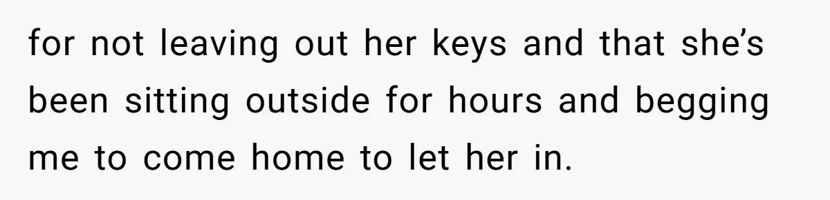 Flatmate Owes Bills, Still Goes On Vacation, Then Begs For Help During Emergency On Return for not leaving out her keys and that she’s been sitting outside for hours and begging me to come home to let her in.