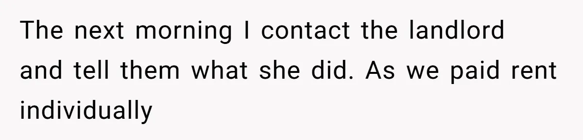 Flatmate Owes Bills, Still Goes On Vacation, Then Begs For Help During Emergency On Return The next morning I contact the landlord and tell them what she did. As we paid rent individually
