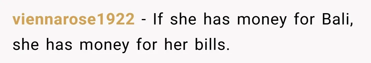Flatmate Owes Bills, Still Goes On Vacation, Then Begs For Help During Emergency On Return viennarose1922 − If she has money for Bali, she has money for her bills.