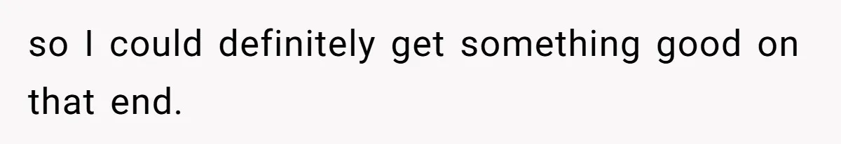 so I could definitely get something good on that end.