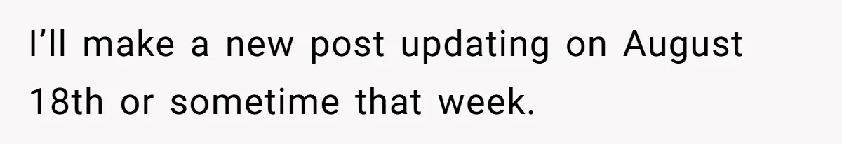 I’ll make a new post updating on August 18th or sometime that week.