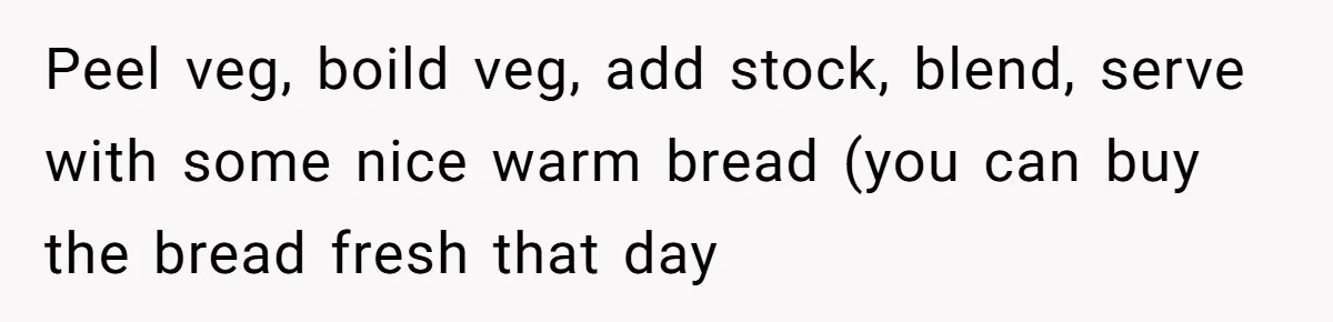 Peel veg, boild veg, add stock, blend, serve with some nice warm bread (you can buy the bread fresh that day