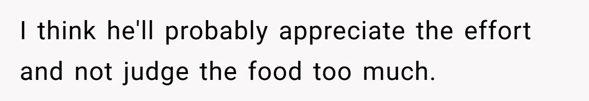 I think he'll probably appreciate the effort and not judge the food too much.