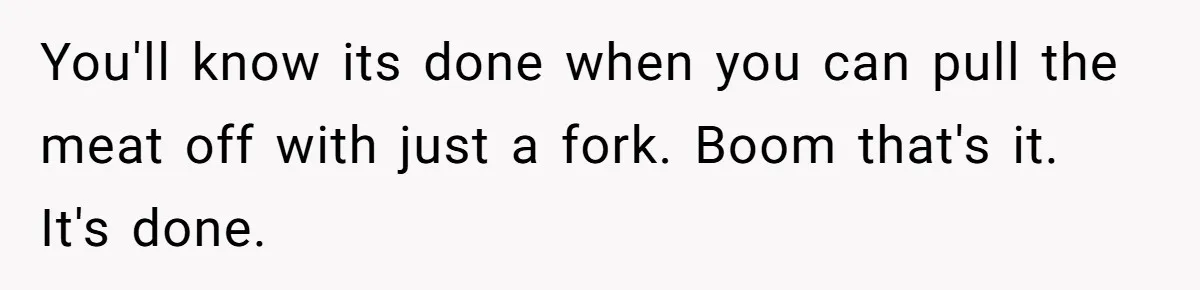 You'll know its done when you can pull the meat off with just a fork. Boom that's it. It's done.