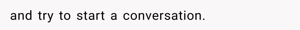 and try to start a conversation.