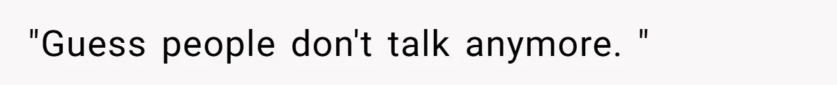 "Guess people don't talk anymore. "