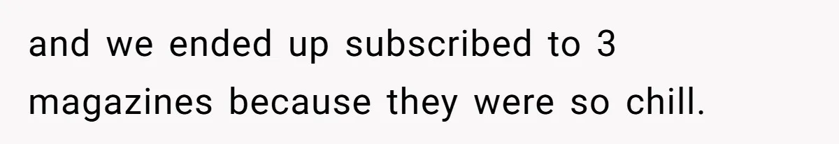 and we ended up subscribed to 3 magazines because they were so chill.