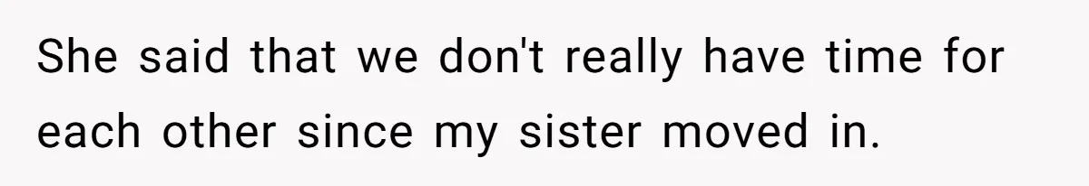 She said that we don't really have time for each other since my sister moved in.